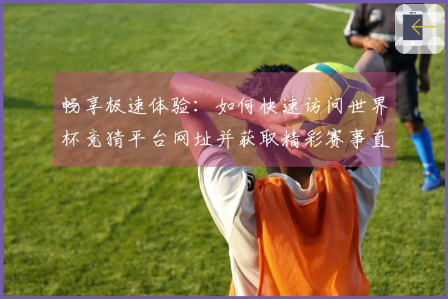 畅享极速体验:如何快速访问世界杯竞猜平台网址并获取精彩赛事直播