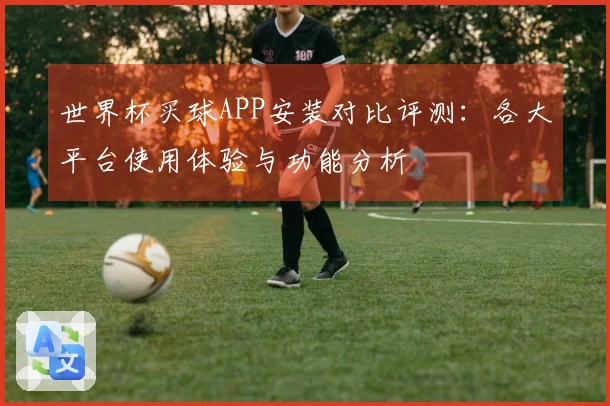 世界杯买球APP安装对比评测：各大平台使用体验与功能分析