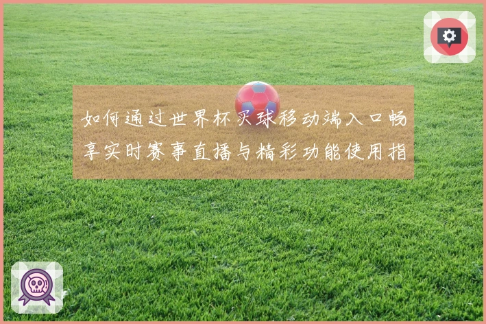 如何通过世界杯买球移动端入口畅享实时赛事直播与精彩功能使用指南