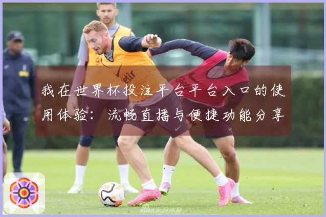 我在世界杯投注平台平台入口的使用体验：流畅直播与便捷功能分享