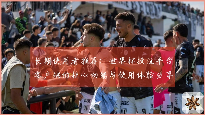 长期使用者推荐：世界杯投注平台客户端的核心功能与使用体验分享