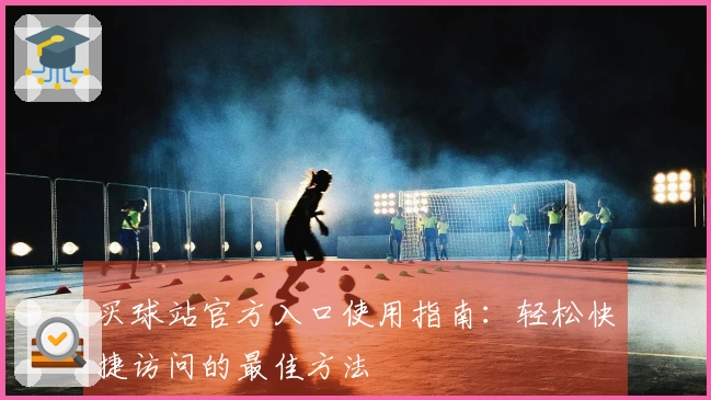 买球站官方入口使用指南:轻松快捷访问的最佳方法