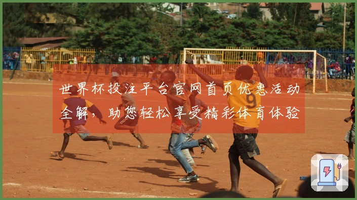 世界杯投注平台官网首页优惠活动全解，助您轻松享受精彩体育体验