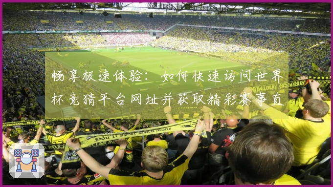 畅享极速体验：如何快速访问世界杯竞猜平台网址并获取精彩赛事直播