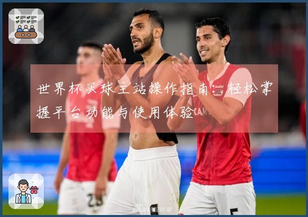 世界杯买球主站操作指南：轻松掌握平台功能与使用体验