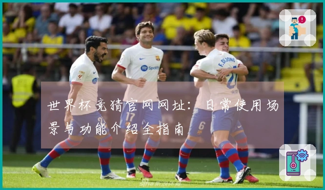 世界杯竞猜官网网址：日常使用场景与功能介绍全指南