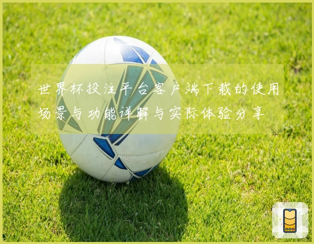 世界杯投注平台客户端下载的使用场景与功能详解与实际体验分享