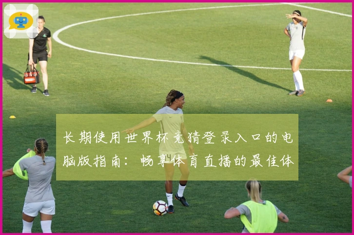 长期使用世界杯竞猜登录入口的电脑版指南：畅享体育直播的最佳体验