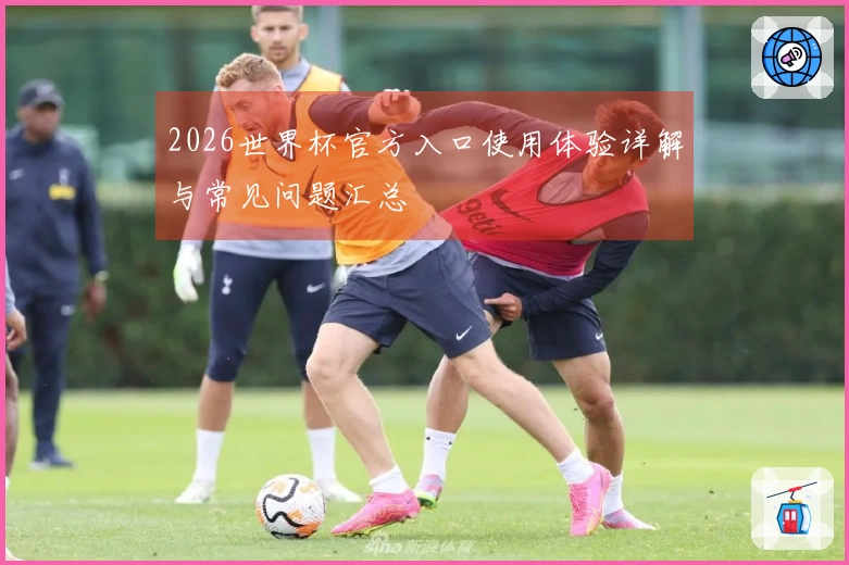 2026世界杯官方入口使用体验详解与常见问题汇总