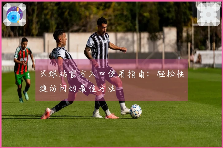买球站官方入口使用指南:轻松快捷访问的最佳方法