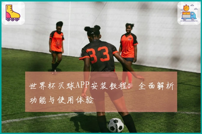 世界杯买球APP安装教程：全面解析功能与使用体验