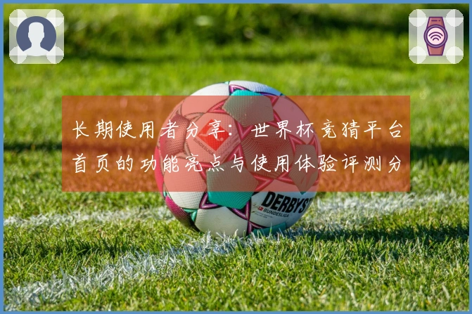 长期使用者分享：世界杯竞猜平台首页的功能亮点与使用体验评测分析