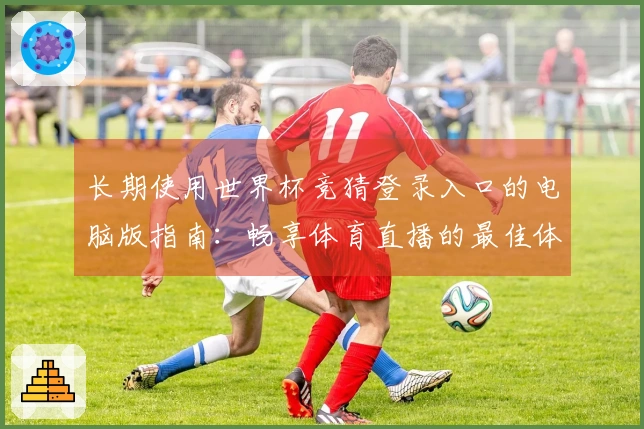 长期使用世界杯竞猜登录入口的电脑版指南：畅享体育直播的最佳体验