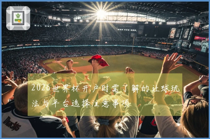 2026世界杯开户时需了解的让球玩法与平台选择注意事项