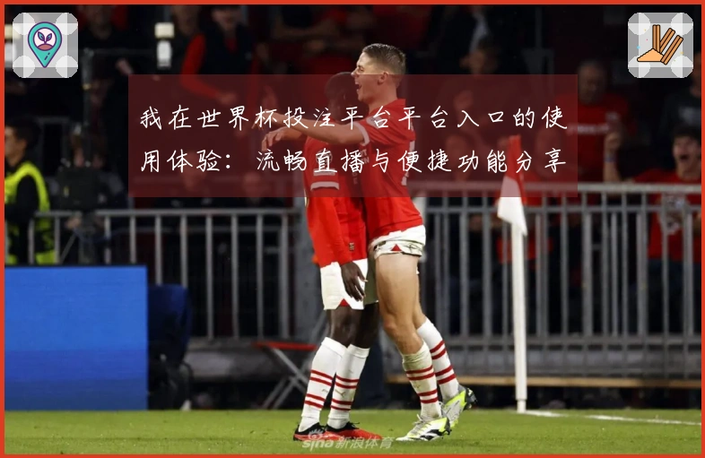 我在世界杯投注平台平台入口的使用体验:流畅直播与便捷功能分享