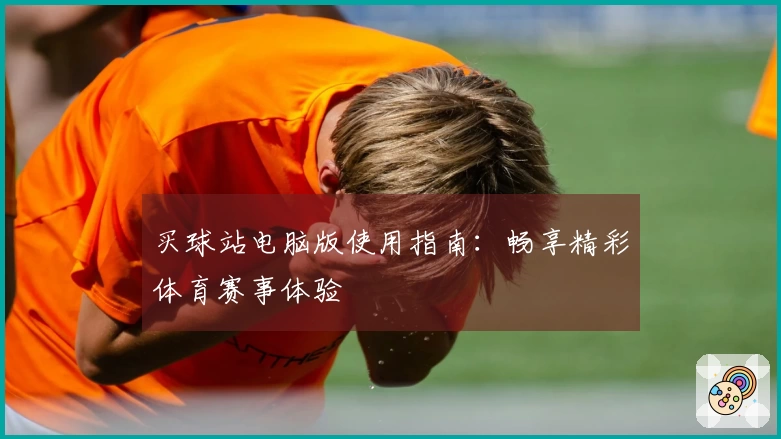 买球站电脑版使用指南：畅享精彩体育赛事体验