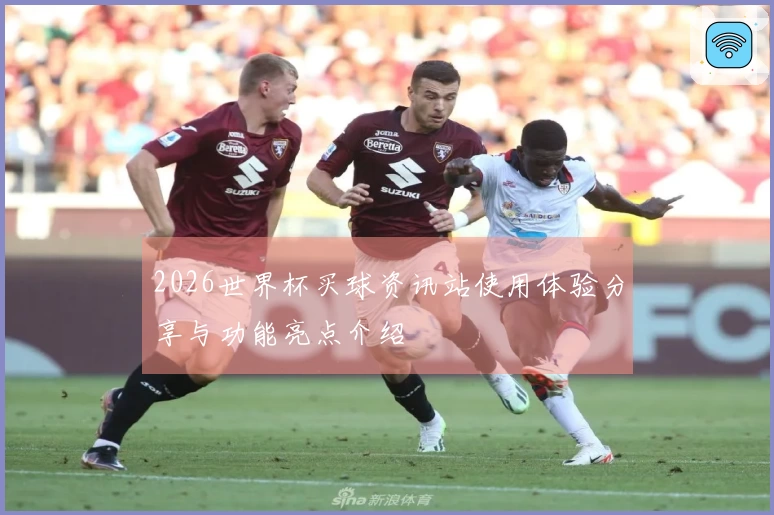 2026世界杯买球资讯站使用体验分享与功能亮点介绍