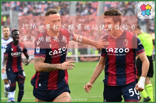 2026世界杯买球资讯站使用体验分享与功能亮点介绍