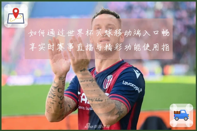 如何通过世界杯买球移动端入口畅享实时赛事直播与精彩功能使用指南